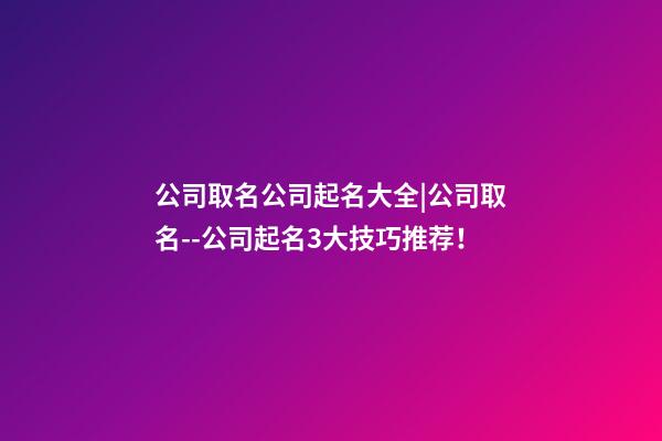 公司取名公司起名大全|公司取名--公司起名3大技巧推荐！-第1张-公司起名-玄机派